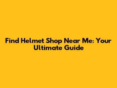 Find Helmet Shop Near Me: Your Ultimate Guide