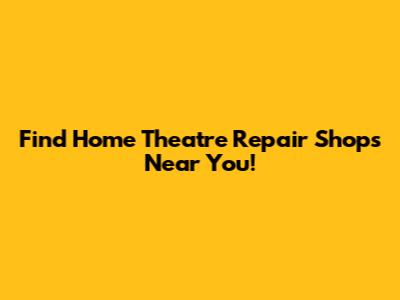 Find Home Theatre Repair Shops Near You!
