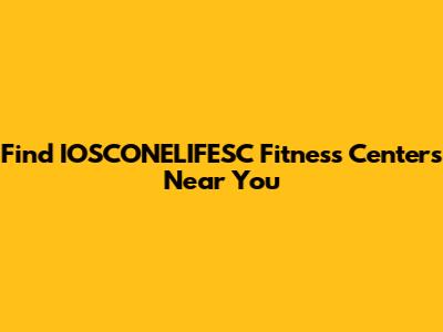 Find IOSCONELIFESC Fitness Centers Near You