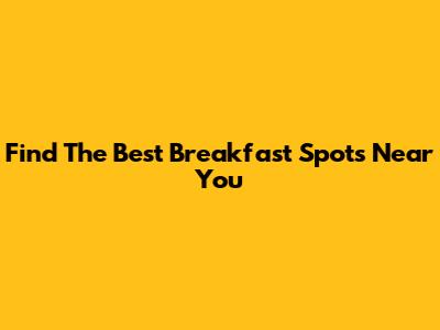 Find The Best Breakfast Spots Near You