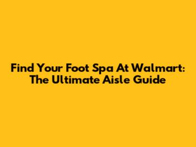 Find Your Foot Spa At Walmart: The Ultimate Aisle Guide