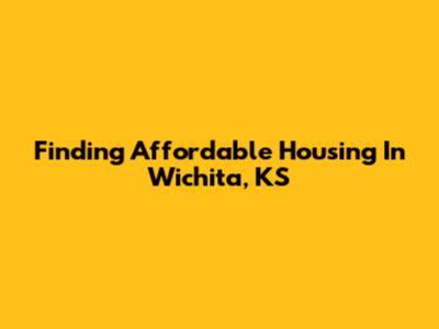 Finding Affordable Housing In Wichita, KS