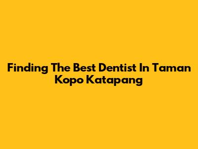 Finding The Best Dentist In Taman Kopo Katapang