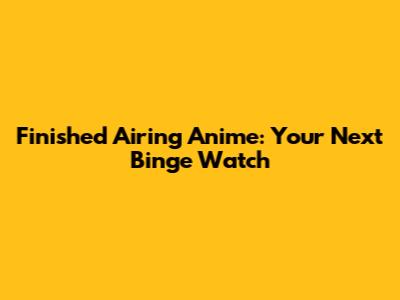 Finished Airing Anime: Your Next Binge Watch