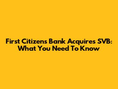 First Citizens Bank Acquires SVB: What You Need To Know
