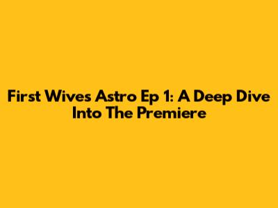 First Wives Astro Ep 1: A Deep Dive Into The Premiere