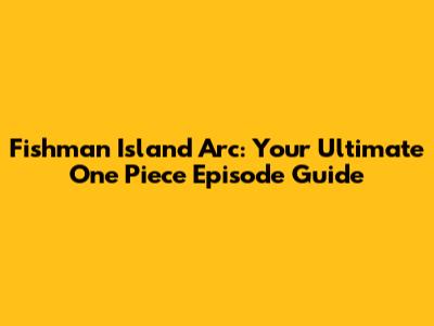 Fishman Island Arc: Your Ultimate One Piece Episode Guide
