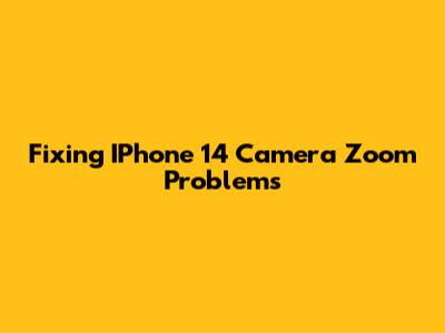 Fixing IPhone 14 Camera Zoom Problems