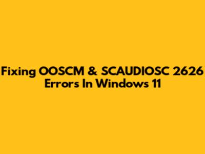 Fixing OOSCM & SCAUDIOSC 2626 Errors In Windows 11