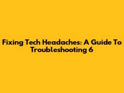 Fixing Tech Headaches: A Guide To Troubleshooting 6