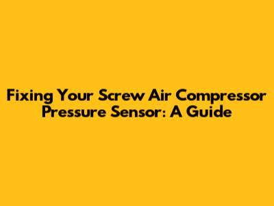 Fixing Your Screw Air Compressor Pressure Sensor: A Guide
