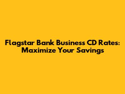 Flagstar Bank Business CD Rates: Maximize Your Savings