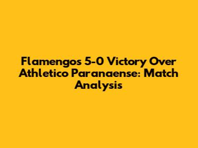 Flamengo's 5-0 Victory Over Athletico Paranaense: Match Analysis