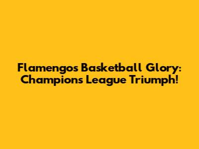 Flamengo's Basketball Glory: Champions League Triumph!