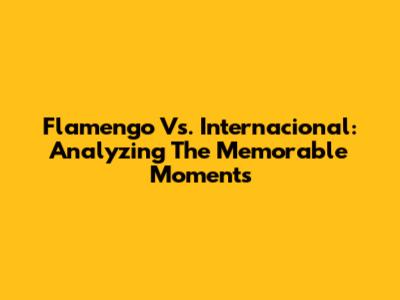 Flamengo Vs. Internacional: Analyzing The Memorable Moments
