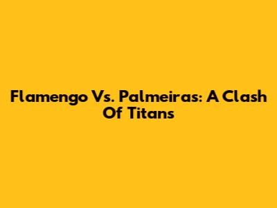 Flamengo Vs. Palmeiras: A Clash Of Titans