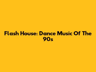 Flash House: Dance Music Of The 90s
