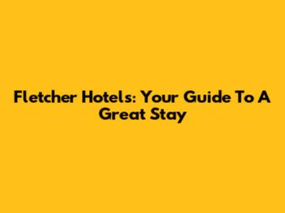 Fletcher Hotels: Your Guide To A Great Stay