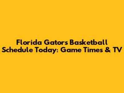 Florida Gators Basketball Schedule Today: Game Times & TV