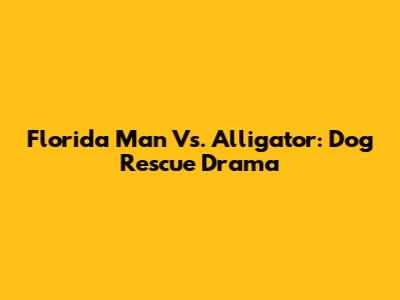 Florida Man Vs. Alligator: Dog Rescue Drama