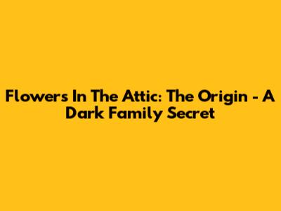 Flowers In The Attic: The Origin - A Dark Family Secret
