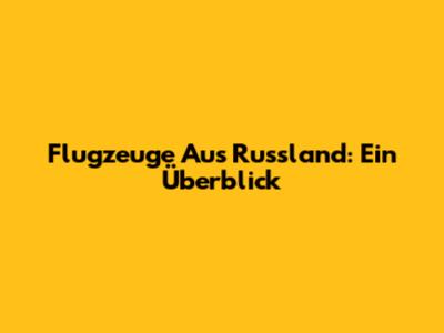 Flugzeuge Aus Russland: Ein Überblick