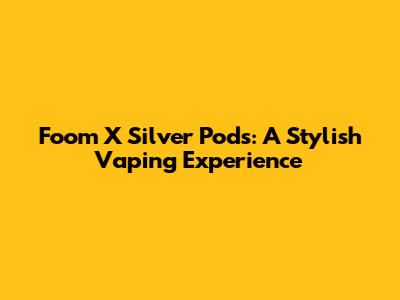 Foom X Silver Pods: A Stylish Vaping Experience