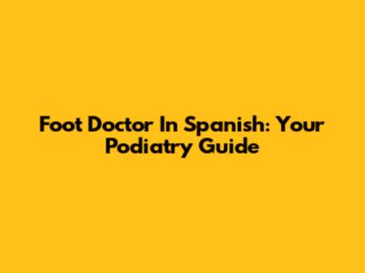 Foot Doctor In Spanish: Your Podiatry Guide