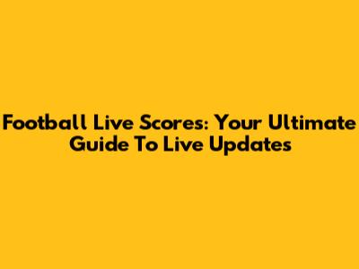 Football Live Scores: Your Ultimate Guide To Live Updates