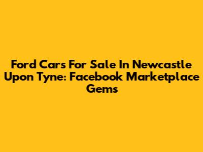 Ford Cars For Sale In Newcastle Upon Tyne: Facebook Marketplace Gems