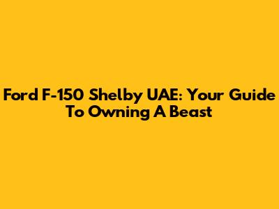Ford F-150 Shelby UAE: Your Guide To Owning A Beast