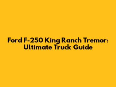 Ford F-250 King Ranch Tremor: Ultimate Truck Guide