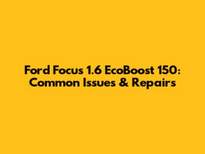 Ford Focus 1.6 EcoBoost 150: Common Issues & Repairs