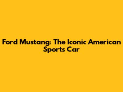 Ford Mustang: The Iconic American Sports Car