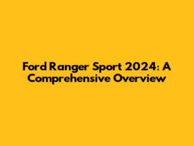 Ford Ranger Sport 2024: A Comprehensive Overview