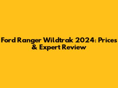 Ford Ranger Wildtrak 2024: Prices & Expert Review