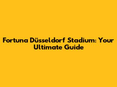 Fortuna Düsseldorf Stadium: Your Ultimate Guide