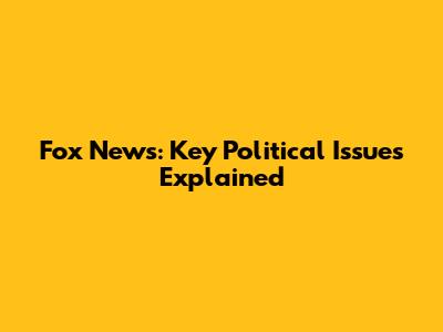 Fox News: Key Political Issues Explained