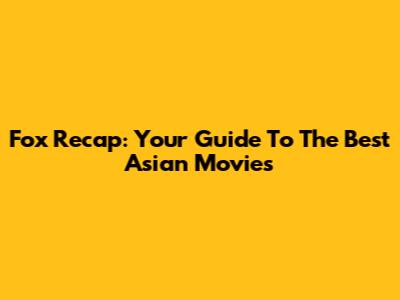 Fox Recap: Your Guide To The Best Asian Movies
