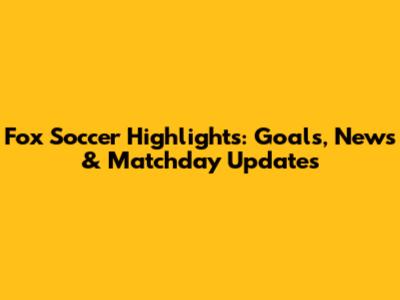 Fox Soccer Highlights: Goals, News & Matchday Updates