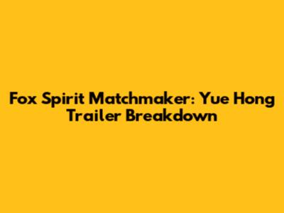 Fox Spirit Matchmaker: Yue Hong Trailer Breakdown