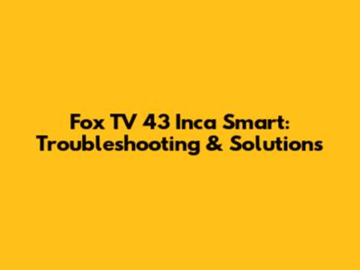Fox TV 43 Inca Smart: Troubleshooting & Solutions