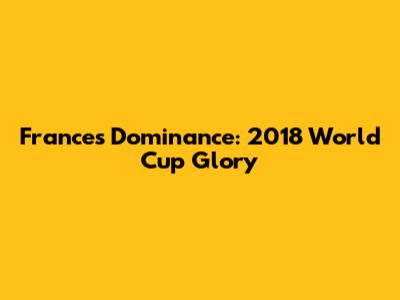France's Dominance: 2018 World Cup Glory