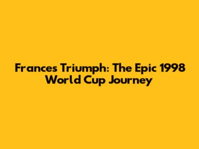 France's Triumph: The Epic 1998 World Cup Journey
