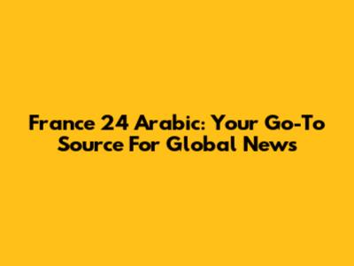 France 24 Arabic: Your Go-To Source For Global News