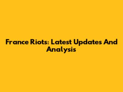 France Riots: Latest Updates And Analysis