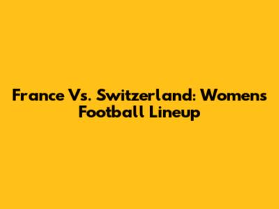 France Vs. Switzerland: Women's Football Lineup
