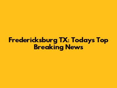 Fredericksburg TX: Today's Top Breaking News