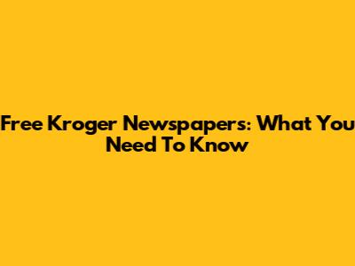 Free Kroger Newspapers: What You Need To Know