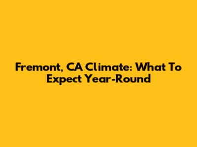 Fremont, CA Climate: What To Expect Year-Round